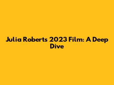 Julia Roberts' 2023 Film: A Deep Dive