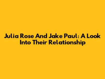 Julia Rose And Jake Paul: A Look Into Their Relationship