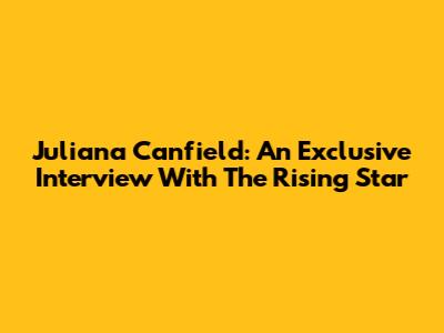 Juliana Canfield: An Exclusive Interview With The Rising Star