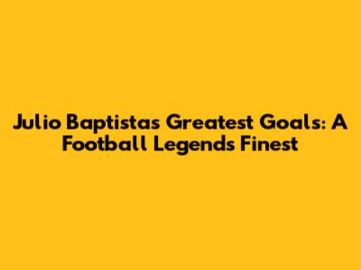 Julio Baptista's Greatest Goals: A Football Legend's Finest
