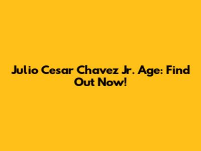 Julio Cesar Chavez Jr. Age: Find Out Now!
