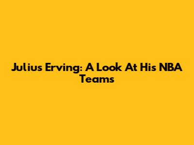 Julius Erving: A Look At His NBA Teams