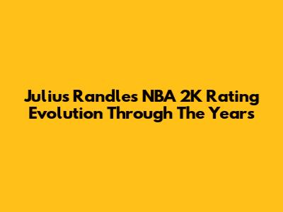 Julius Randle's NBA 2K Rating Evolution Through The Years