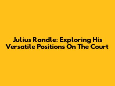 Julius Randle: Exploring His Versatile Positions On The Court