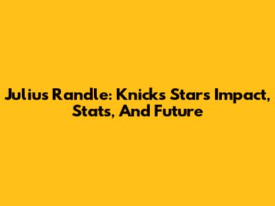 Julius Randle: Knicks Star's Impact, Stats, And Future