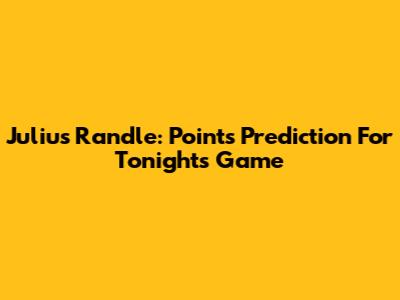Julius Randle: Points Prediction For Tonight's Game