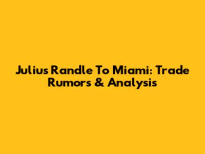 Julius Randle To Miami: Trade Rumors & Analysis