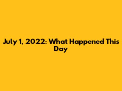 July 1, 2022: What Happened This Day
