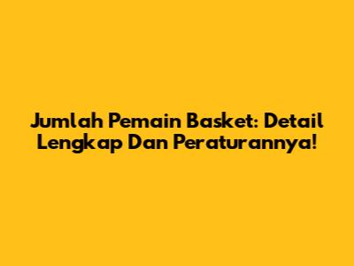 Jumlah Pemain Basket: Detail Lengkap Dan Peraturannya!