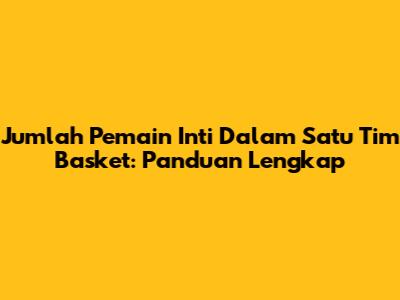 Jumlah Pemain Inti Dalam Satu Tim Basket: Panduan Lengkap
