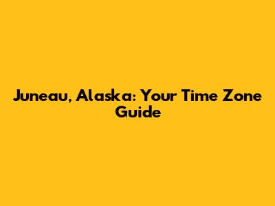 Juneau, Alaska: Your Time Zone Guide