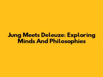 Jung Meets Deleuze: Exploring Minds And Philosophies