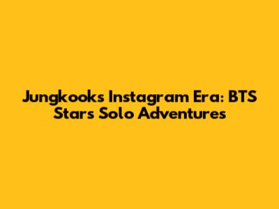 Jungkook's Instagram Era: BTS Star's Solo Adventures