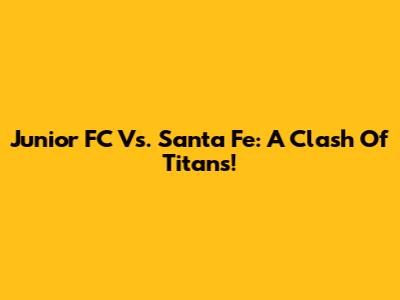 Junior FC Vs. Santa Fe: A Clash Of Titans!