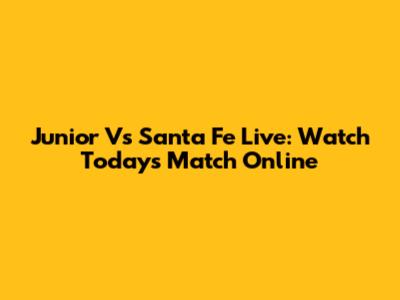 Junior Vs Santa Fe Live: Watch Today's Match Online