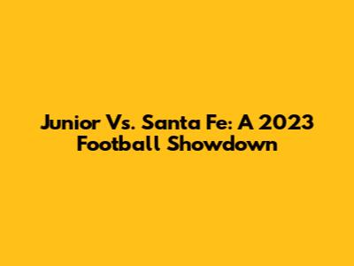 Junior Vs. Santa Fe: A 2023 Football Showdown