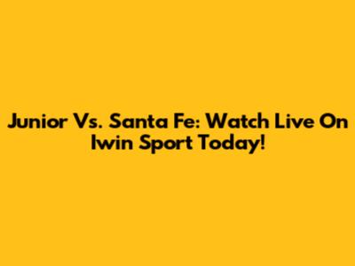 Junior Vs. Santa Fe: Watch Live On Iwin Sport Today!