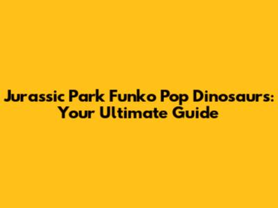 Jurassic Park Funko Pop Dinosaurs: Your Ultimate Guide