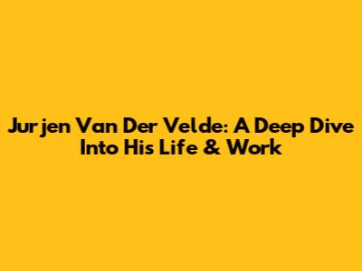 Jurjen Van Der Velde: A Deep Dive Into His Life & Work