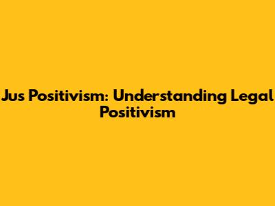 Jus Positivism: Understanding Legal Positivism