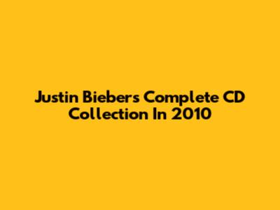 Justin Bieber's Complete CD Collection In 2010
