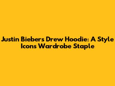 Justin Bieber's Drew Hoodie: A Style Icon's Wardrobe Staple