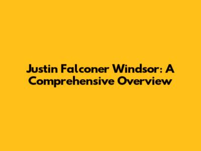 Justin Falconer Windsor: A Comprehensive Overview