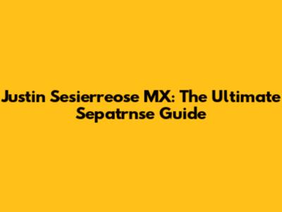 Justin Sesierreose MX: The Ultimate Sepatrnse Guide
