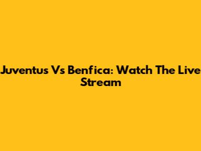 Juventus Vs Benfica: Watch The Live Stream