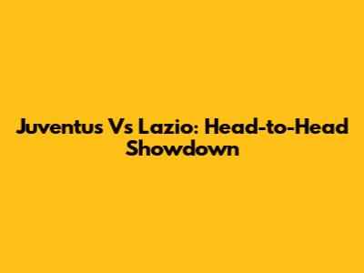 Juventus Vs Lazio: Head-to-Head Showdown