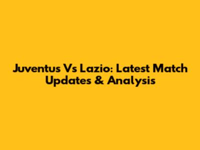Juventus Vs Lazio: Latest Match Updates & Analysis
