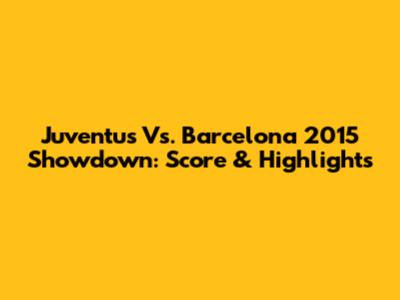 Juventus Vs. Barcelona 2015 Showdown: Score & Highlights