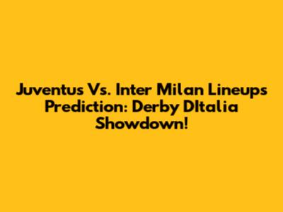 Juventus Vs. Inter Milan Lineups Prediction: Derby D'Italia Showdown!