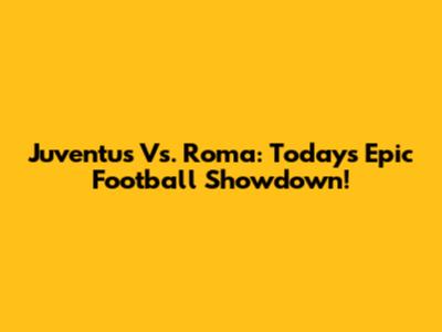 Juventus Vs. Roma: Today's Epic Football Showdown!