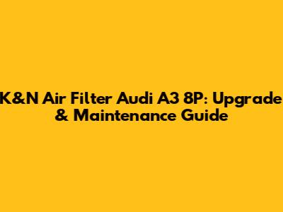 K&N Air Filter Audi A3 8P: Upgrade & Maintenance Guide