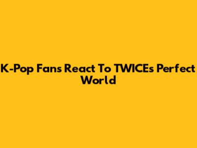 K-Pop Fans React To TWICE's "Perfect World"
