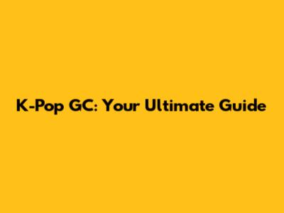 K-Pop GC: Your Ultimate Guide