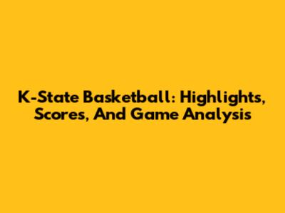 K-State Basketball: Highlights, Scores, And Game Analysis