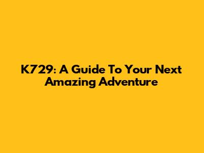 K729: A Guide To Your Next Amazing Adventure