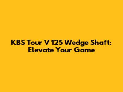 KBS Tour V 125 Wedge Shaft: Elevate Your Game