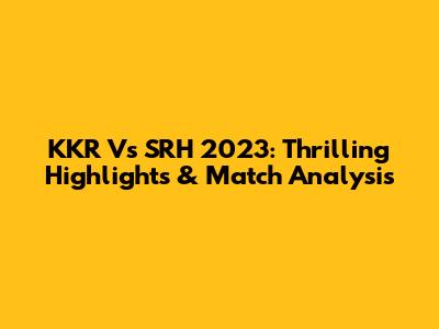 KKR Vs SRH 2023: Thrilling Highlights & Match Analysis