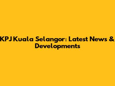 KPJ Kuala Selangor: Latest News & Developments