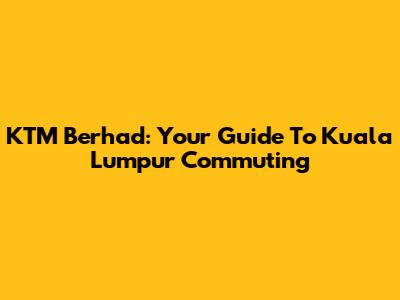 KTM Berhad: Your Guide To Kuala Lumpur Commuting