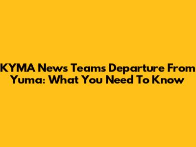 KYMA News Team's Departure From Yuma: What You Need To Know