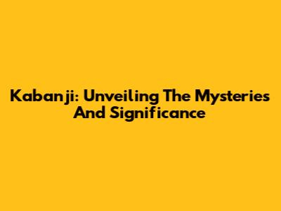 Kabanji: Unveiling The Mysteries And Significance