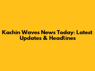 Kachin Waves News Today: Latest Updates & Headlines