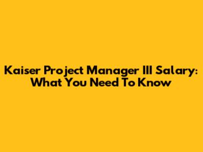 Kaiser Project Manager III Salary: What You Need To Know