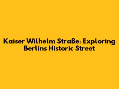 Kaiser Wilhelm Straße: Exploring Berlin's Historic Street