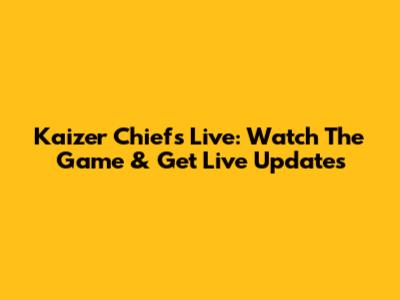 Kaizer Chiefs Live: Watch The Game & Get Live Updates