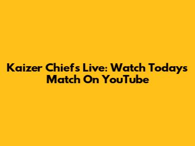 Kaizer Chiefs Live: Watch Today's Match On YouTube